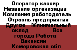 Оператор-кассир › Название организации ­ Компания-работодатель › Отрасль предприятия ­ Другое › Минимальный оклад ­ 23 000 - Все города Работа » Вакансии   . Кемеровская обл.,Прокопьевск г.